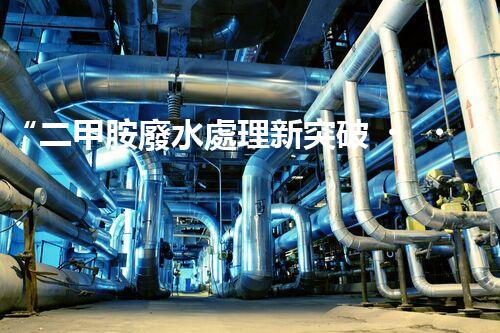 “二甲胺廢水處理新突破，綠色環(huán)保技術(shù)引領(lǐng)以后”